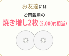 お友達にはご両親用の焼き増し2枚（5,000円相当）