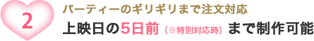 パーティーのギリギリまで注文対応 上映日の5日前（※特別対応時）まで制作可能