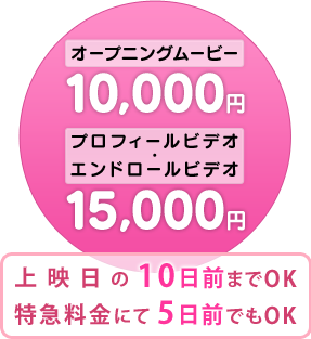 オープニングムービー 10,000円 プロフィールビデオ エンドロールビデオ 15,000円 上映日の10日前までOK 特急料金にて5日前でもOK
